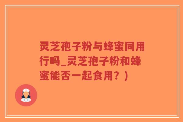灵芝孢子粉与蜂蜜同用行吗_灵芝孢子粉和蜂蜜能否一起食用？)-第1张图片-超越