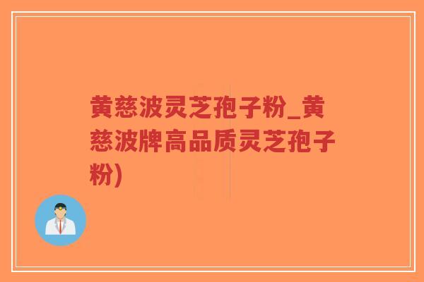 黄慈波灵芝孢子粉_黄慈波牌高品质灵芝孢子粉)-第1张图片-超越