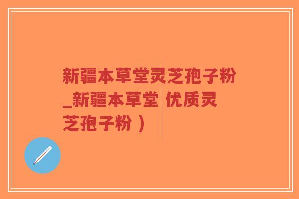 新疆本草堂灵芝孢子粉_新疆本草堂 优质灵芝孢子粉 )-第1张图片-超越 新疆本草堂灵芝孢子粉_新疆本草堂 优质灵芝孢子粉 )-第1张图片-超越