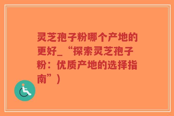 灵芝孢子粉哪个产地的更好_“探索灵芝孢子粉:优质产地的选择指南”)-第1张图片-超越 灵芝孢子粉哪个产地的更好_“探索灵芝孢子粉:优质产地的选择指南”)-第1张图片-超越