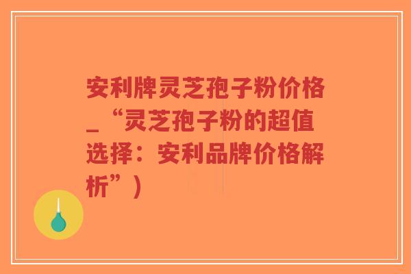 安利牌灵芝孢子粉价格_“灵芝孢子粉的超值选择:安利品牌价格解析”)-第1张图片-超越 安利牌灵芝孢子粉价格_“灵芝孢子粉的超值选择:安利品牌价格解析”)-第1张图片-超越
