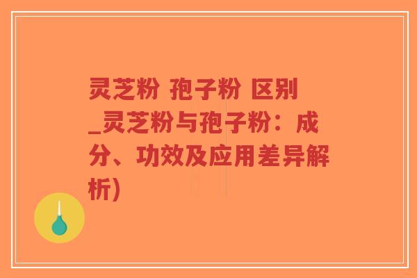 灵芝粉 孢子粉 区别_灵芝粉与孢子粉:成分、功效及应用差异解析)-第1张图片-超越 灵芝粉 孢子粉 区别_灵芝粉与孢子粉:成分、功效及应用差异解析)-第1张图片-超越