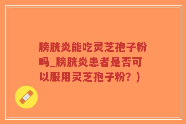 膀胱炎能吃灵芝孢子粉吗_膀胱炎患者是否可以服用灵芝孢子粉?)-第1张图片-超越 膀胱炎能吃灵芝孢子粉吗_膀胱炎患者是否可以服用灵芝孢子粉?)-第1张图片-超越