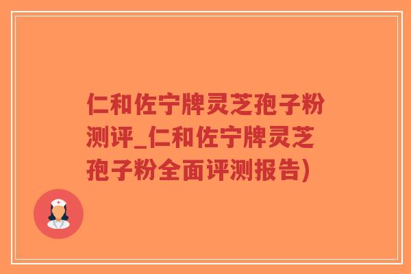仁和佐宁牌灵芝孢子粉测评_仁和佐宁牌灵芝孢子粉全面评测报告)-第1张图片-超越 仁和佐宁牌灵芝孢子粉测评_仁和佐宁牌灵芝孢子粉全面评测报告)-第1张图片-超越