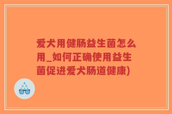 爱犬用健肠益生菌怎么用_如何正确使用益生菌促进爱犬肠道健康)-第1张图片-超越 爱犬用健肠益生菌怎么用_如何正确使用益生菌促进爱犬肠道健康)-第1张图片-超越