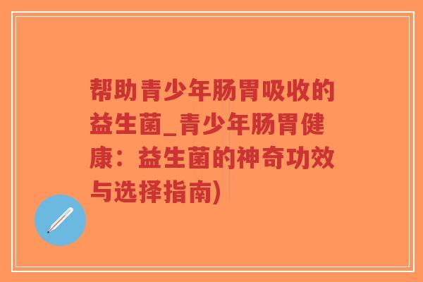 帮助青少年肠胃吸收的益生菌_青少年肠胃健康:益生菌的神奇功效与选择指南)-第1张图片-超越 帮助青少年肠胃吸收的益生菌_青少年肠胃健康:益生菌的神奇功效与选择指南)-第1张图片-超越