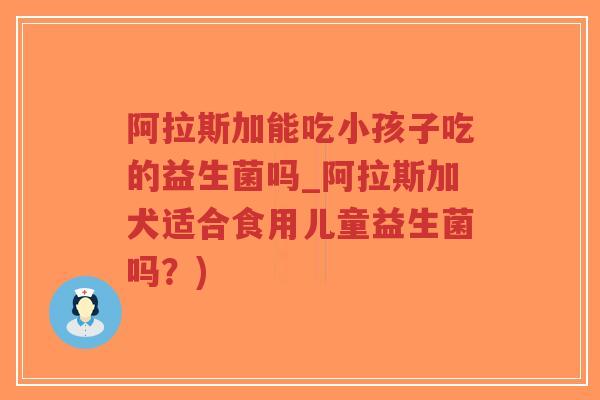 阿拉斯加能吃小孩子吃的益生菌吗_阿拉斯加犬适合食用儿童益生菌吗?)-第1张图片-超越 阿拉斯加能吃小孩子吃的益生菌吗_阿拉斯加犬适合食用儿童益生菌吗?)-第1张图片-超越