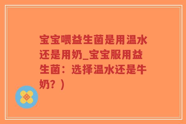 宝宝喂益生菌是用温水还是用奶_宝宝服用益生菌：选择温水还是牛奶？)-第1张图片-超越