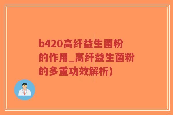 b420高纤益生菌粉的作用_高纤益生菌粉的多重功效解析)-第1张图片-超越 b420高纤益生菌粉的作用_高纤益生菌粉的多重功效解析)-第1张图片-超越
