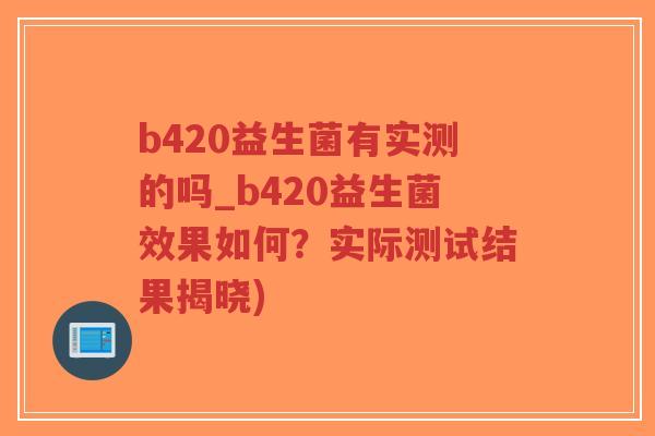 b420益生菌有实测的吗_b420益生菌效果如何?实际测试结果揭晓)-第1张图片-超越 b420益生菌有实测的吗_b420益生菌效果如何?实际测试结果揭晓)-第1张图片-超越