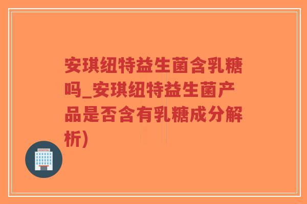 安琪纽特益生菌含乳糖吗_安琪纽特益生菌产品是否含有乳糖成分解析)-第1张图片-超越 安琪纽特益生菌含乳糖吗_安琪纽特益生菌产品是否含有乳糖成分解析)-第1张图片-超越