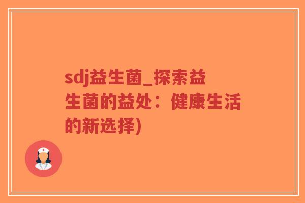 sdj益生菌_探索益生菌的益处：健康生活的新选择)-第1张图片-超越