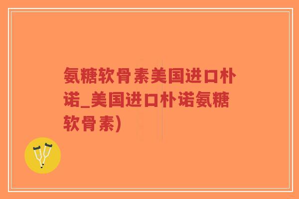 氨糖软骨素美国进口朴诺_美国进口朴诺氨糖软骨素)-第1张图片-超越 氨糖软骨素美国进口朴诺_美国进口朴诺氨糖软骨素)-第1张图片-超越