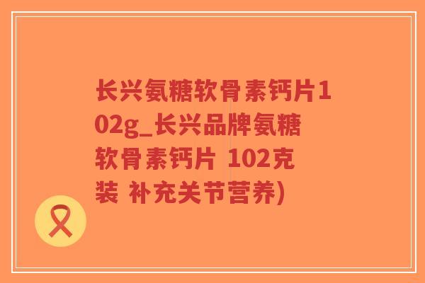 长兴氨糖软骨素钙片102g_长兴品牌氨糖软骨素钙片 102克装 补充关节营养)-第1张图片-超越 长兴氨糖软骨素钙片102g_长兴品牌氨糖软骨素钙片 102克装 补充关节营养)-第1张图片-超越
