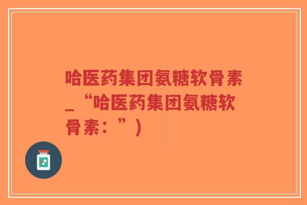 哈医药集团氨糖软骨素_“哈医药集团氨糖软骨素:”)-第1张图片-超越 哈医药集团氨糖软骨素_“哈医药集团氨糖软骨素:”)-第1张图片-超越