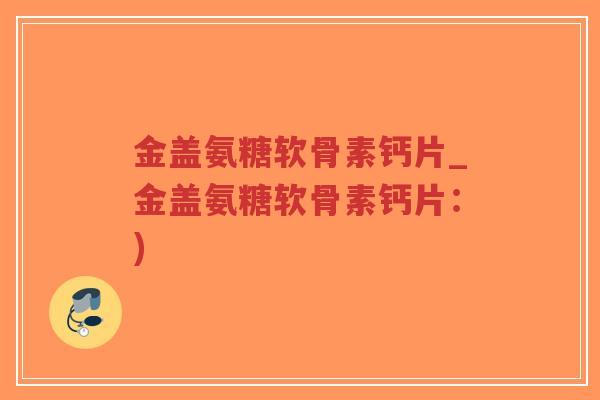 金盖氨糖软骨素钙片_金盖氨糖软骨素钙片:)-第1张图片-超越 金盖氨糖软骨素钙片_金盖氨糖软骨素钙片:)-第1张图片-超越