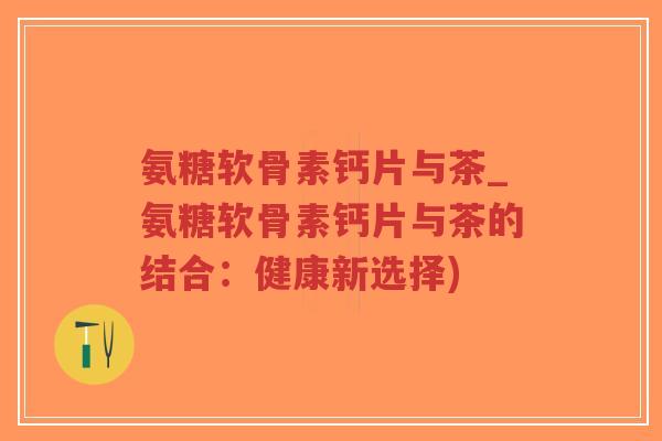 氨糖软骨素钙片与茶_氨糖软骨素钙片与茶的结合:健康新选择)-第1张图片-超越 氨糖软骨素钙片与茶_氨糖软骨素钙片与茶的结合:健康新选择)-第1张图片-超越