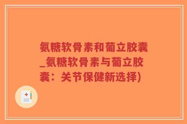 氨糖软骨素和葡立胶囊_氨糖软骨素与葡立胶囊:关节保健新选择)-第1张图片-超越 氨糖软骨素和葡立胶囊_氨糖软骨素与葡立胶囊:关节保健新选择)-第1张图片-超越