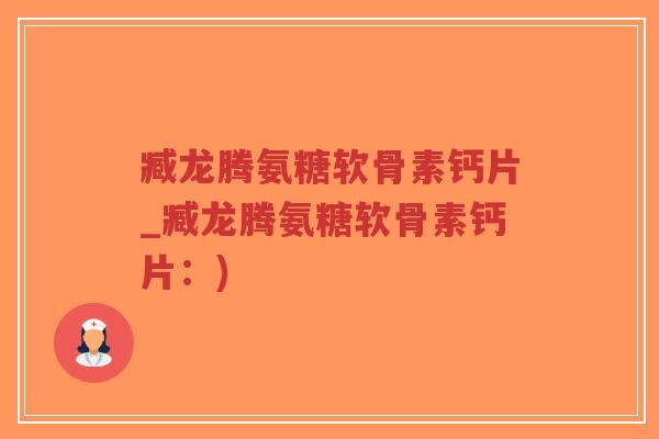 臧龙腾氨糖软骨素钙片_臧龙腾氨糖软骨素钙片:)-第1张图片-超越 臧龙腾氨糖软骨素钙片_臧龙腾氨糖软骨素钙片:)-第1张图片-超越