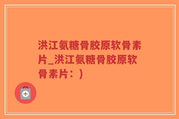 洪江氨糖骨胶原软骨素片_洪江氨糖骨胶原软骨素片：)-第1张图片-超越