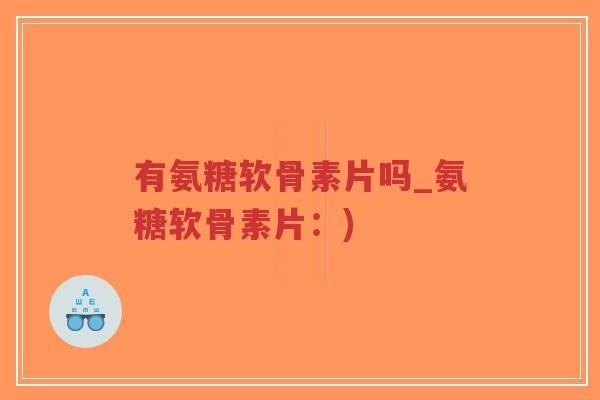 有氨糖软骨素片吗_氨糖软骨素片：)-第1张图片-超越