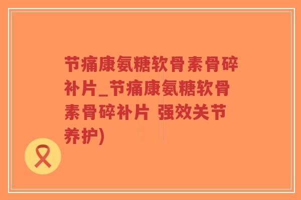 节痛康氨糖软骨素骨碎补片_节痛康氨糖软骨素骨碎补片 强效关节养护)-第1张图片-超越