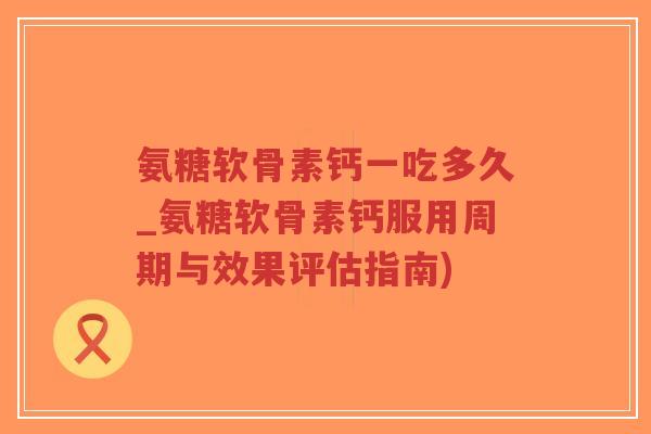 氨糖软骨素钙一吃多久_氨糖软骨素钙服用周期与效果评估指南)-第1张图片-超越 氨糖软骨素钙一吃多久_氨糖软骨素钙服用周期与效果评估指南)-第1张图片-超越