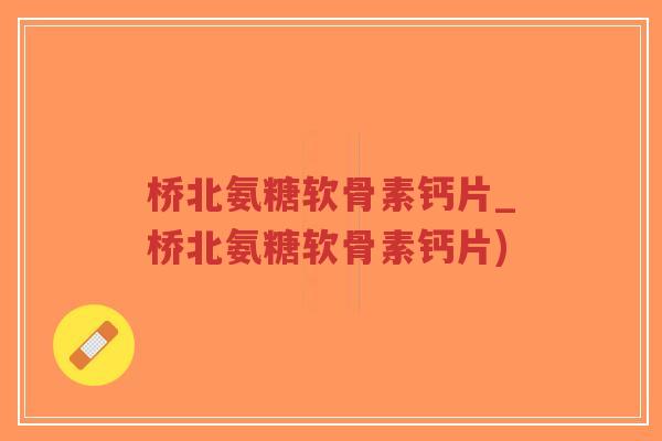 桥北氨糖软骨素钙片_桥北氨糖软骨素钙片)-第1张图片-超越