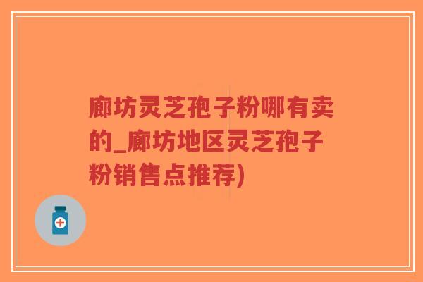 廊坊灵芝孢子粉哪有卖的_廊坊地区灵芝孢子粉销售点推荐)-第1张图片-超越