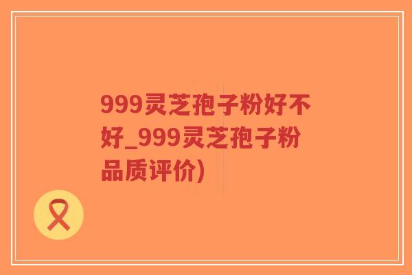 999灵芝孢子粉好不好_999灵芝孢子粉品质评价)-第1张图片-超越