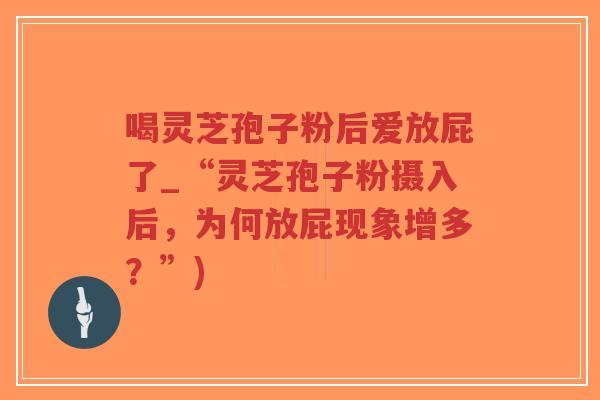 喝灵芝孢子粉后爱放屁了_“灵芝孢子粉摄入后，为何放屁现象增多？”)-第1张图片-超越