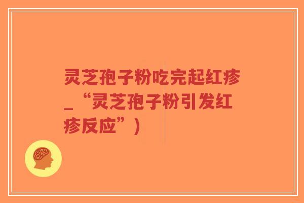 灵芝孢子粉吃完起红疹_“灵芝孢子粉引发红疹反应”)-第1张图片-超越 灵芝孢子粉吃完起红疹_“灵芝孢子粉引发红疹反应”)-第1张图片-超越