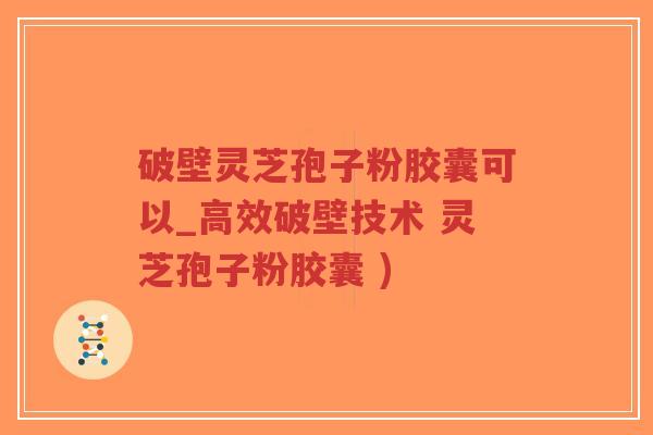破壁灵芝孢子粉胶囊可以_高效破壁技术 灵芝孢子粉胶囊 )-第1张图片-超越 破壁灵芝孢子粉胶囊可以_高效破壁技术 灵芝孢子粉胶囊 )-第1张图片-超越