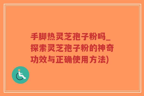 手脚热灵芝孢子粉吗_探索灵芝孢子粉的神奇功效与正确使用方法)-第1张图片-超越
