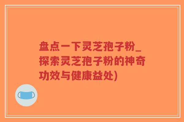 盘点一下灵芝孢子粉_探索灵芝孢子粉的神奇功效与健康益处)-第1张图片-超越 盘点一下灵芝孢子粉_探索灵芝孢子粉的神奇功效与健康益处)-第1张图片-超越