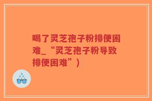 喝了灵芝孢子粉排便困难_“灵芝孢子粉导致排便困难”)-第1张图片-超越 喝了灵芝孢子粉排便困难_“灵芝孢子粉导致排便困难”)-第1张图片-超越