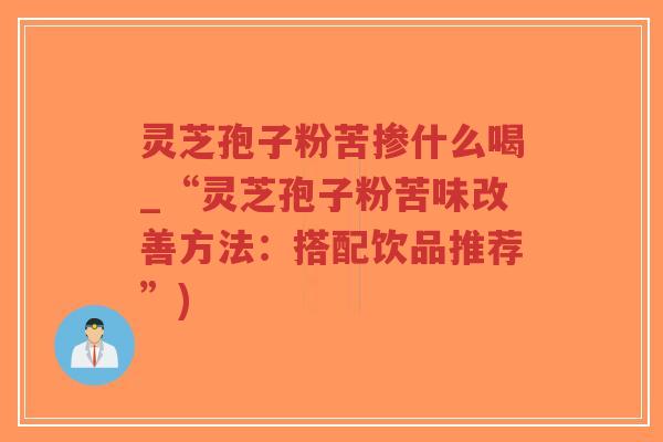 灵芝孢子粉苦掺什么喝_“灵芝孢子粉苦味改善方法:搭配饮品推荐”)-第1张图片-超越 灵芝孢子粉苦掺什么喝_“灵芝孢子粉苦味改善方法:搭配饮品推荐”)-第1张图片-超越