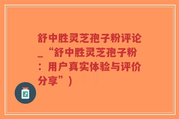 舒中胜灵芝孢子粉评论_“舒中胜灵芝孢子粉：用户真实体验与评价分享”)-第1张图片-超越
