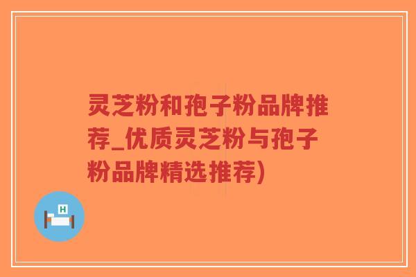 灵芝粉和孢子粉品牌推荐_优质灵芝粉与孢子粉品牌精选推荐)-第1张图片-超越 灵芝粉和孢子粉品牌推荐_优质灵芝粉与孢子粉品牌精选推荐)-第1张图片-超越