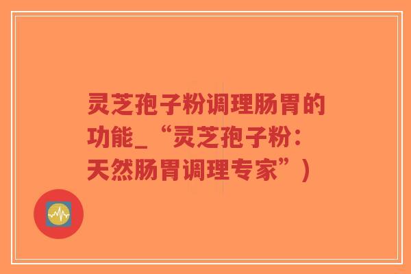 灵芝孢子粉调理肠胃的功能_“灵芝孢子粉:天然肠胃调理专家”)-第1张图片-超越 灵芝孢子粉调理肠胃的功能_“灵芝孢子粉:天然肠胃调理专家”)-第1张图片-超越