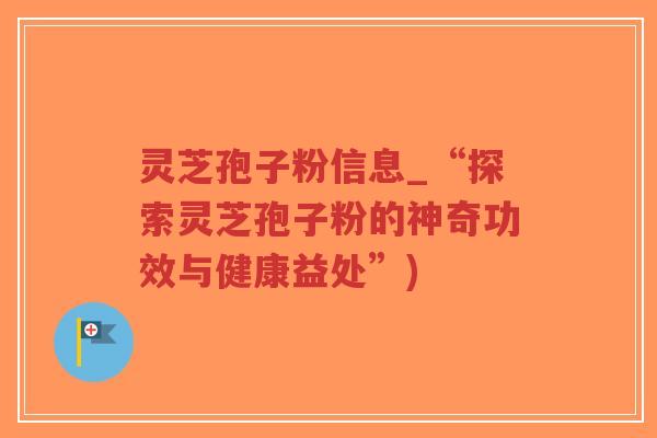 灵芝孢子粉信息_“探索灵芝孢子粉的神奇功效与健康益处”)-第1张图片-超越 灵芝孢子粉信息_“探索灵芝孢子粉的神奇功效与健康益处”)-第1张图片-超越