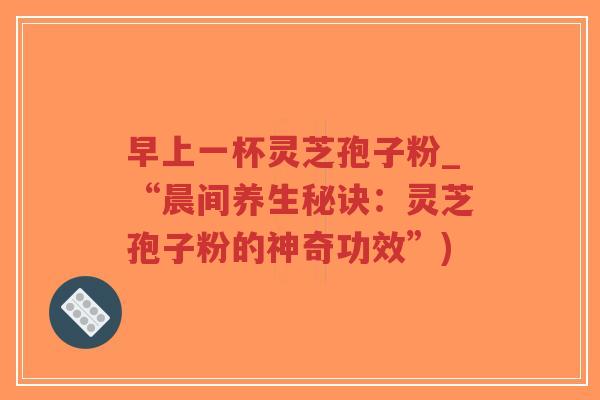 早上一杯灵芝孢子粉_“晨间养生秘诀：灵芝孢子粉的神奇功效”)-第1张图片-超越