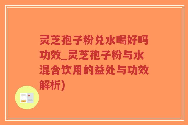 灵芝孢子粉兑水喝好吗功效_灵芝孢子粉与水混合饮用的益处与功效解析)-第1张图片-超越 灵芝孢子粉兑水喝好吗功效_灵芝孢子粉与水混合饮用的益处与功效解析)-第1张图片-超越