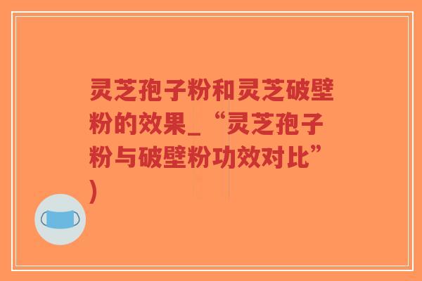 灵芝孢子粉和灵芝破壁粉的效果_“灵芝孢子粉与破壁粉功效对比”)-第1张图片-超越 灵芝孢子粉和灵芝破壁粉的效果_“灵芝孢子粉与破壁粉功效对比”)-第1张图片-超越