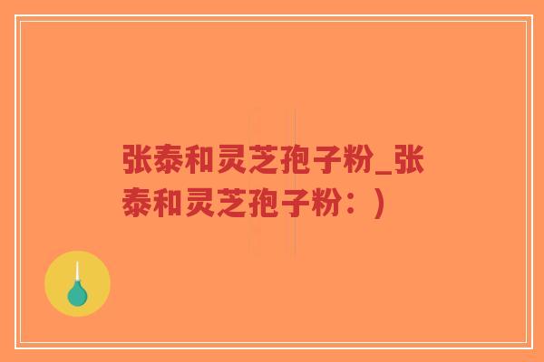 张泰和灵芝孢子粉_张泰和灵芝孢子粉:)-第1张图片-超越 张泰和灵芝孢子粉_张泰和灵芝孢子粉:)-第1张图片-超越