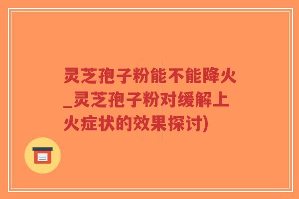 灵芝孢子粉能不能降火_灵芝孢子粉对缓解上火症状的效果探讨)-第1张图片-超越 灵芝孢子粉能不能降火_灵芝孢子粉对缓解上火症状的效果探讨)-第1张图片-超越