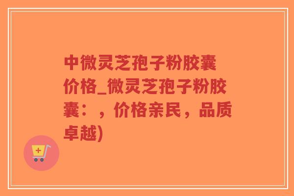 中微灵芝孢子粉胶囊 价格_微灵芝孢子粉胶囊:,价格亲民,品质卓越)-第1张图片-超越 中微灵芝孢子粉胶囊 价格_微灵芝孢子粉胶囊:,价格亲民,品质卓越)-第1张图片-超越