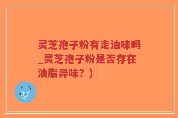 灵芝孢子粉有走油味吗_灵芝孢子粉是否存在油脂异味?)-第1张图片-超越 灵芝孢子粉有走油味吗_灵芝孢子粉是否存在油脂异味?)-第1张图片-超越
