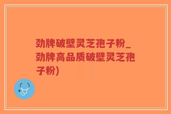 劲牌破壁灵芝孢子粉_劲牌高品质破壁灵芝孢子粉)-第1张图片-超越 劲牌破壁灵芝孢子粉_劲牌高品质破壁灵芝孢子粉)-第1张图片-超越