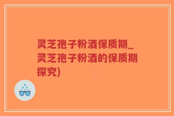 灵芝孢子粉酒保质期_灵芝孢子粉酒的保质期探究)-第1张图片-超越